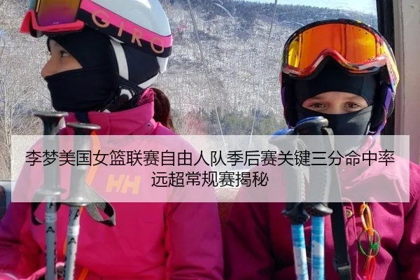 李梦美国女篮联赛自由人队季后赛关键三分命中率远超常规赛揭秘